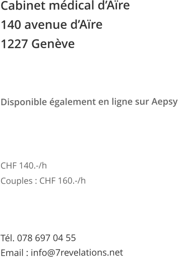 Cabinet mdical dAre 140 avenue dAre  1227 Genve    Disponible galement en ligne sur Aepsy       CHF 140.-/h Couples : CHF 160.-/h    Tl. 078 697 04 55 Email : info@7revelations.net