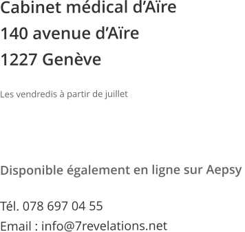 Cabinet mdical dAre 140 avenue dAre  1227 Genve  Les vendredis  partir de juillet     Disponible galement en ligne sur Aepsy   Tl. 078 697 04 55 Email : info@7revelations.net